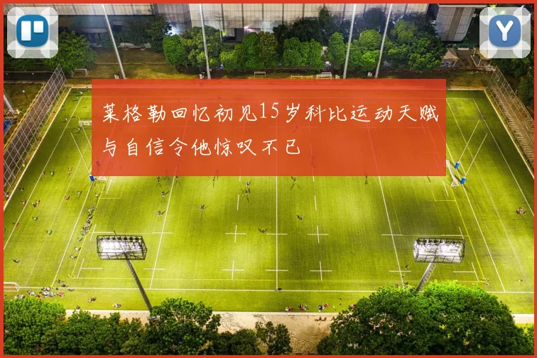 莱格勒回忆初见15岁科比运动天赋与自信令他惊叹不已