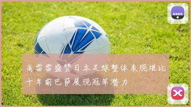 高雷雷盛赞日本足球整体表现堪比十年前巴萨展现冠军潜力