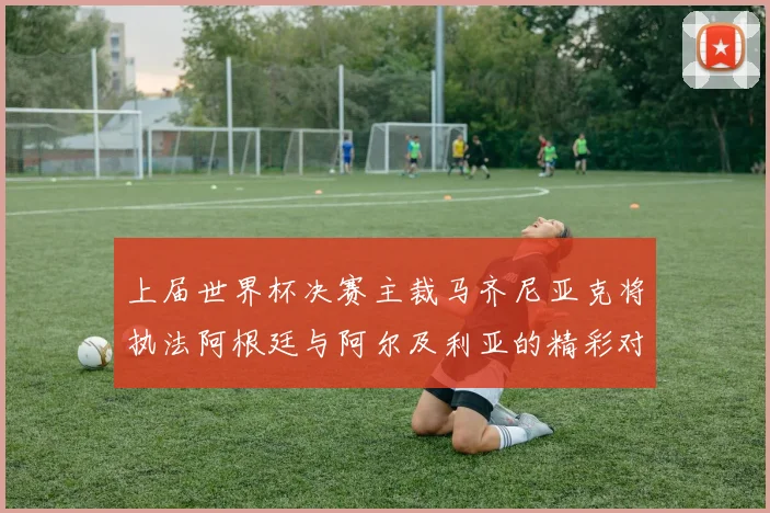 上届世界杯决赛主裁马齐尼亚克将执法阿根廷与阿尔及利亚的精彩对决