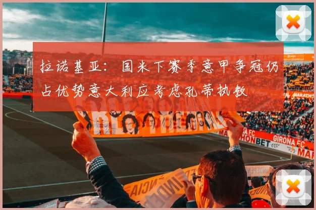 拉诺基亚：国米下赛季意甲争冠仍占优势意大利应考虑孔蒂执教