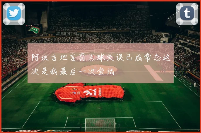 阿坎吉坦言罚点球失误已成常态这次是我最后一次尝试
