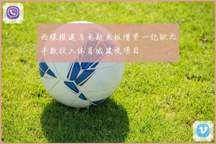 西媒报道马竞新老板增资一亿欧元半数投入体育城建设项目
