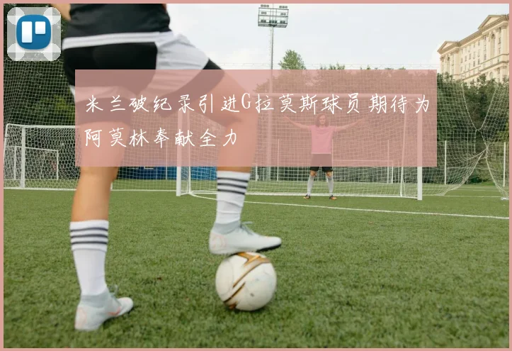 米兰破纪录引进G拉莫斯球员期待为阿莫林奉献全力