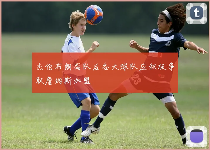 杰伦布朗离队后各大球队应积极争取詹姆斯加盟