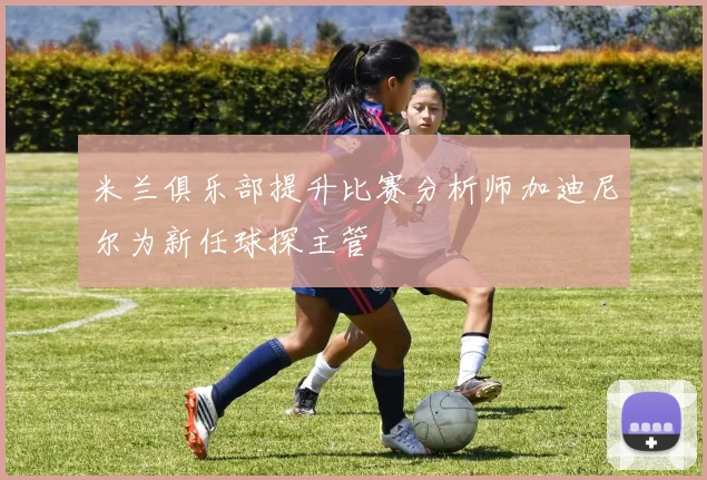米兰俱乐部提升比赛分析师加迪尼尔为新任球探主管