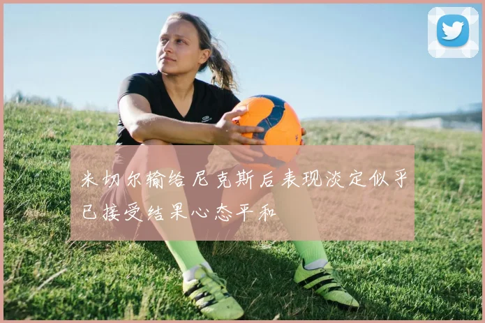 米切尔输给尼克斯后表现淡定似乎已接受结果心态平和