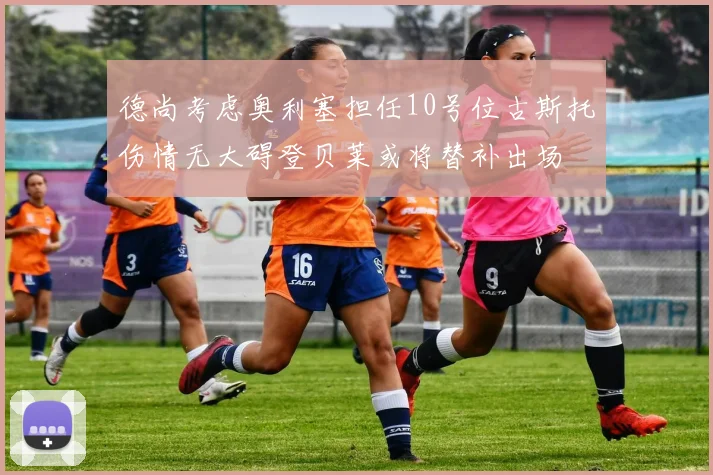 德尚考虑奥利塞担任10号位古斯托伤情无大碍登贝莱或将替补出场