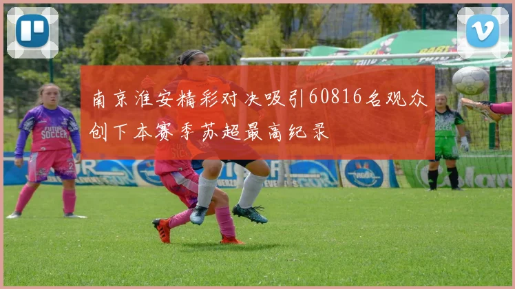 南京淮安精彩对决吸引60816名观众创下本赛季苏超最高纪录