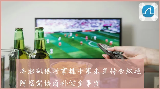 洛杉矶银河掌握卡塞米罗转会权迈阿密需协商补偿金事宜