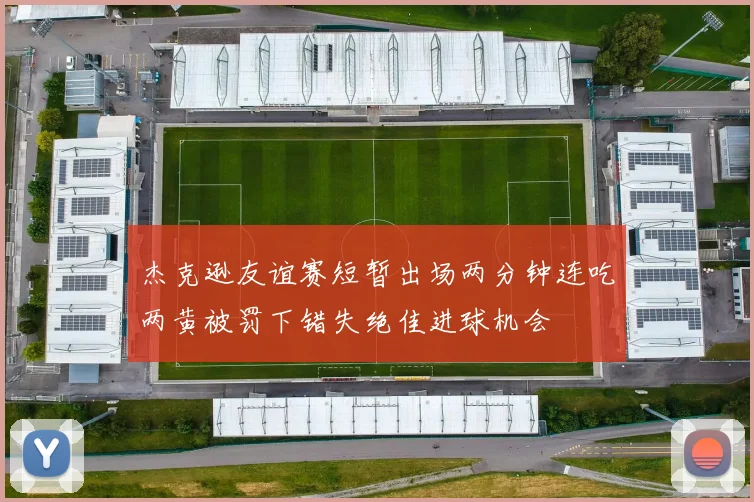 杰克逊友谊赛短暂出场两分钟连吃两黄被罚下错失绝佳进球机会